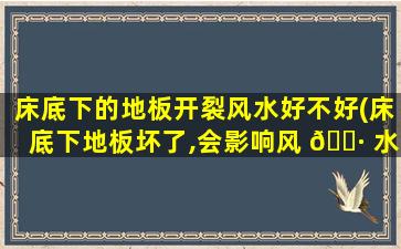 床底下的地板开裂风水好不好(床底下地板坏了,会影响风 🌷 水吗)